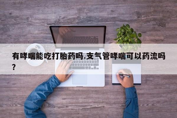 药流药在线购买有哮喘能吃打胎药吗.支气管哮喘可以药流吗？