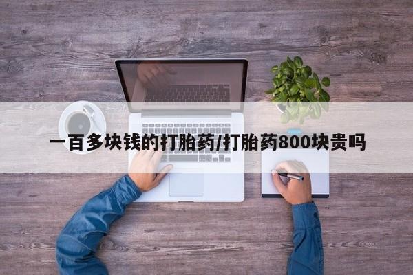 药流药在线购买一百多块钱的打胎药/打胎药800块贵吗