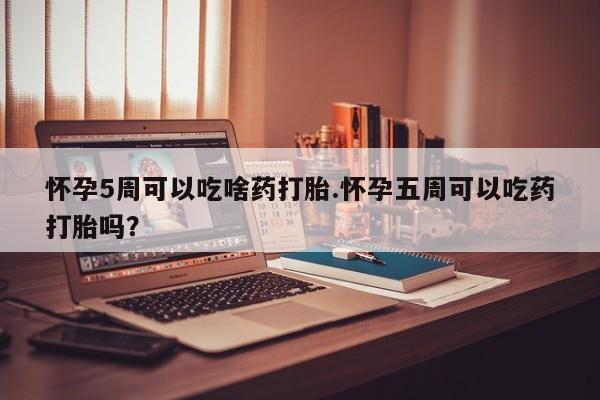 药流药在线购买怀孕5周可以吃啥药打胎.怀孕五周可以吃药打胎吗？