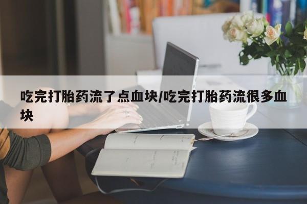 药流药在线购买吃完打胎药流了点血块/吃完打胎药流很多血块