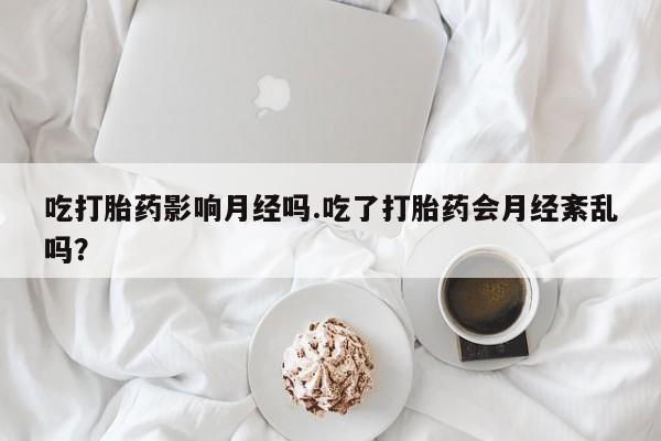 药流药在线购买吃打胎药影响月经吗.吃了打胎药会月经紊乱吗？