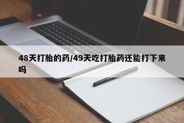 药流药在线购买48天打胎的药/49天吃打胎药还能打下来吗