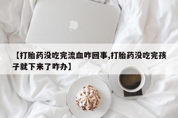 药流药在线购买【打胎药没吃完流血咋回事,打胎药没吃完孩子就下来了咋办】