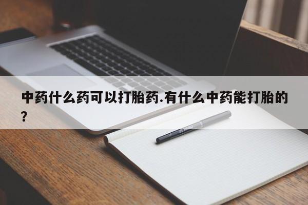 药流药在线购买中药什么药可以打胎药.有什么中药能打胎的？