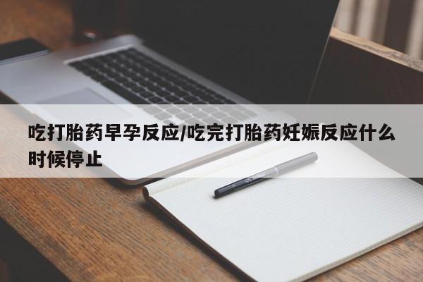 药流药在线购买吃打胎药早孕反应/吃完打胎药妊娠反应什么时候停止